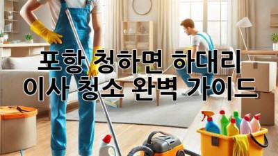포항 청하면 하대리 이사 청소 완벽 가이드