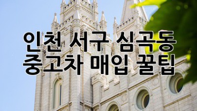 인천 서구 심곡동 중고차 매입 꿀팁!